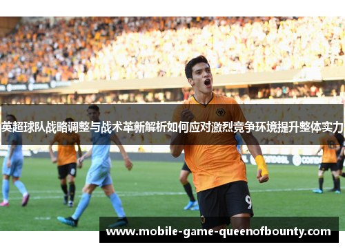 英超球队战略调整与战术革新解析如何应对激烈竞争环境提升整体实力