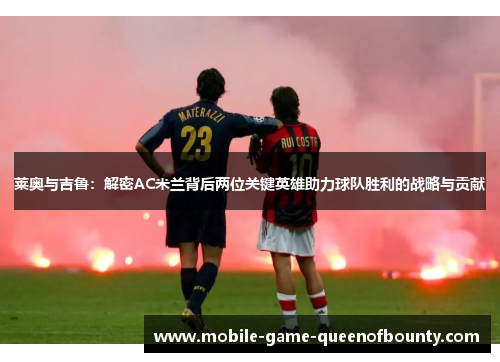 莱奥与吉鲁：解密AC米兰背后两位关键英雄助力球队胜利的战略与贡献