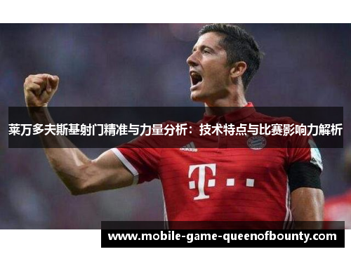 莱万多夫斯基射门精准与力量分析：技术特点与比赛影响力解析