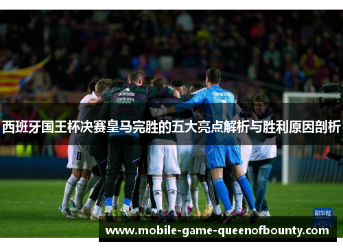 西班牙国王杯决赛皇马完胜的五大亮点解析与胜利原因剖析