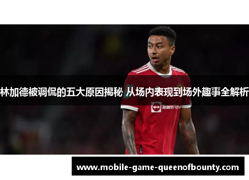 林加德被调侃的五大原因揭秘 从场内表现到场外趣事全解析