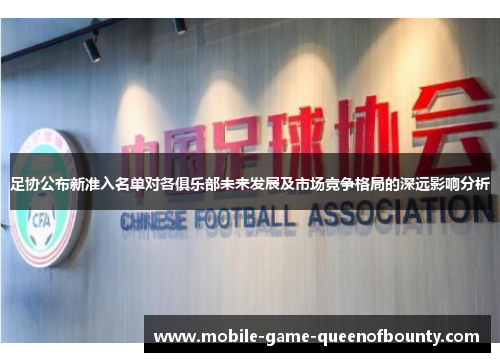 足协公布新准入名单对各俱乐部未来发展及市场竞争格局的深远影响分析