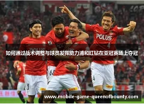 如何通过战术调整与球员发挥助力浦和红钻在亚冠赛场上夺冠