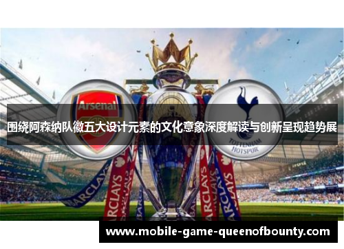 围绕阿森纳队徽五大设计元素的文化意象深度解读与创新呈现趋势展