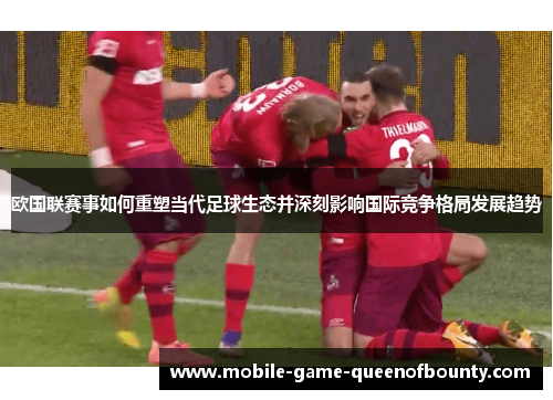 欧国联赛事如何重塑当代足球生态并深刻影响国际竞争格局发展趋势