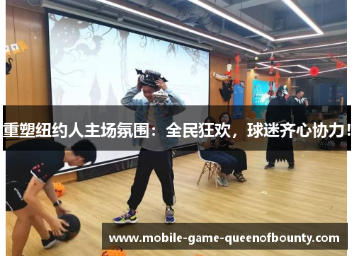 重塑纽约人主场氛围：全民狂欢，球迷齐心协力！