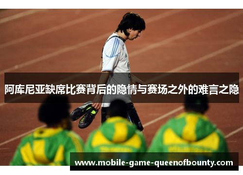 阿库尼亚缺席比赛背后的隐情与赛场之外的难言之隐