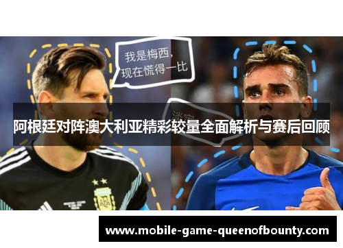 阿根廷对阵澳大利亚精彩较量全面解析与赛后回顾