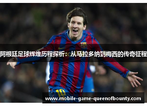 阿根廷足球辉煌历程探析：从马拉多纳到梅西的传奇征程
