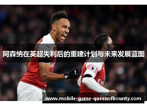 阿森纳在英超失利后的重建计划与未来发展蓝图