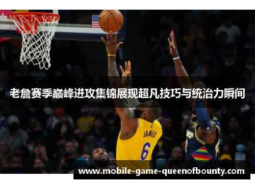 老詹赛季巅峰进攻集锦展现超凡技巧与统治力瞬间