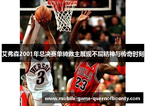 艾弗森2001年总决赛单骑救主展现不屈精神与传奇时刻