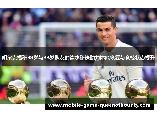 胡尔克揭秘38岁与33岁队友的饮水秘诀助力体能恢复与竞技状态提升