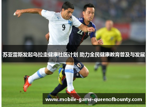苏亚雷斯发起乌拉圭健康社区计划 助力全民健康教育普及与发展