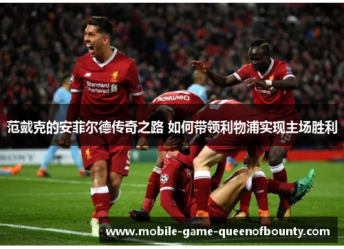 范戴克的安菲尔德传奇之路 如何带领利物浦实现主场胜利