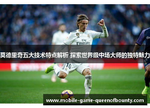 莫德里奇五大技术特点解析 探索世界级中场大师的独特魅力