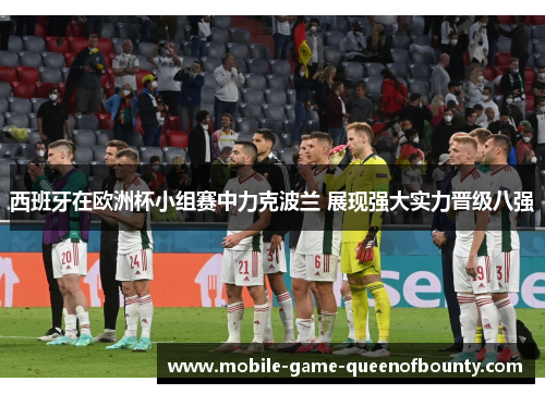 西班牙在欧洲杯小组赛中力克波兰 展现强大实力晋级八强