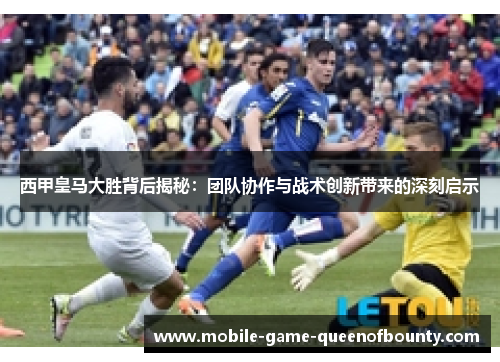 西甲皇马大胜背后揭秘：团队协作与战术创新带来的深刻启示