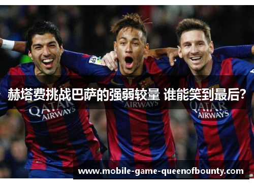 赫塔费挑战巴萨的强弱较量 谁能笑到最后？