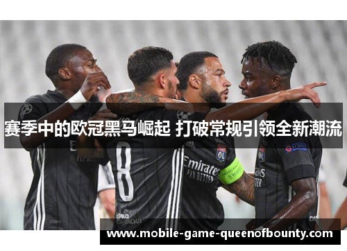 赛季中的欧冠黑马崛起 打破常规引领全新潮流