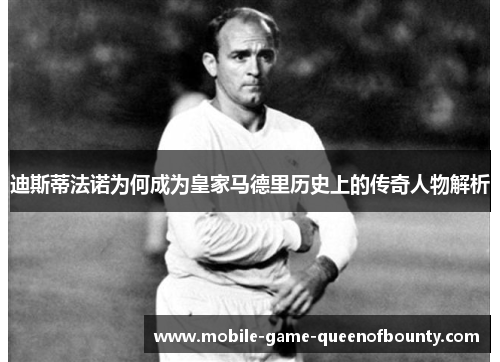 迪斯蒂法诺为何成为皇家马德里历史上的传奇人物解析