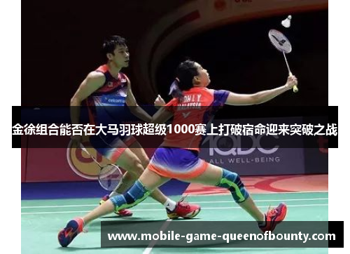 金徐组合能否在大马羽球超级1000赛上打破宿命迎来突破之战