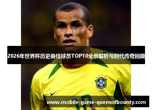 2026年世界杯历史最佳球员TOP10全景解析与时代传奇回顾