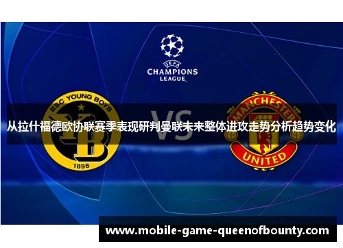 从拉什福德欧协联赛季表现研判曼联未来整体进攻走势分析趋势变化