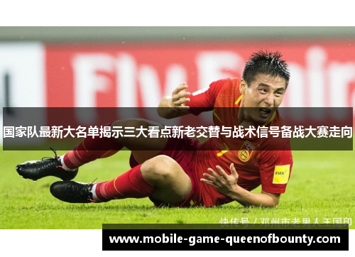 国家队最新大名单揭示三大看点新老交替与战术信号备战大赛走向