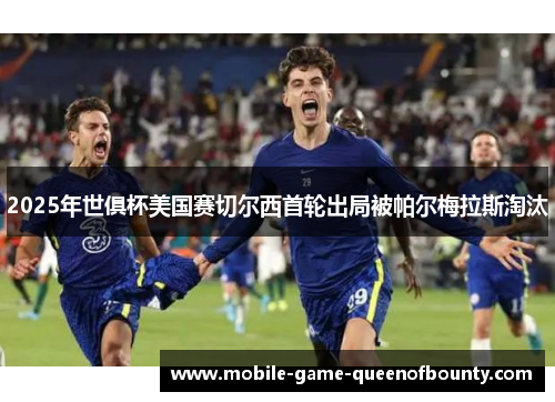 2025年世俱杯美国赛切尔西首轮出局被帕尔梅拉斯淘汰