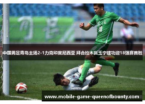 中国男足青岛主场2-1力克印度尼西亚 拜合拉木张玉宁建功迎18强赛首胜