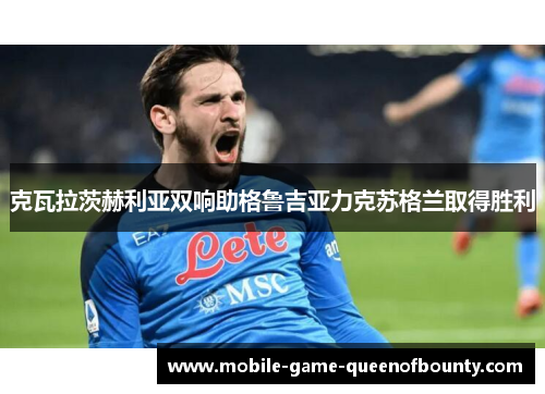 克瓦拉茨赫利亚双响助格鲁吉亚力克苏格兰取得胜利
