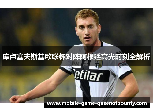 库卢塞夫斯基欧联杯对阵阿根廷高光时刻全解析