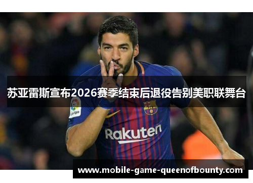 苏亚雷斯宣布2026赛季结束后退役告别美职联舞台