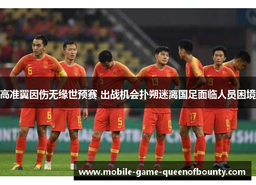 高准翼因伤无缘世预赛 出战机会扑朔迷离国足面临人员困境