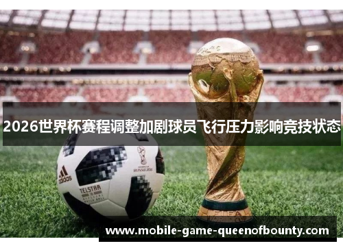 2026世界杯赛程调整加剧球员飞行压力影响竞技状态