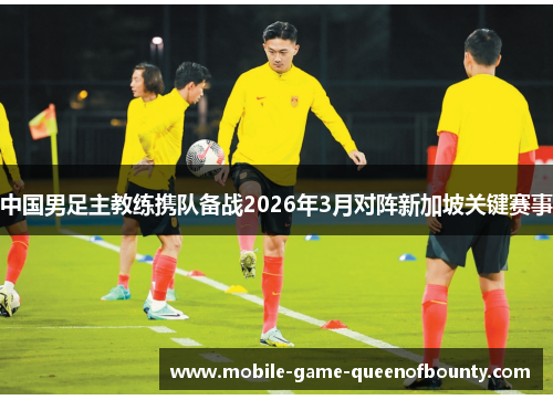 中国男足主教练携队备战2026年3月对阵新加坡关键赛事
