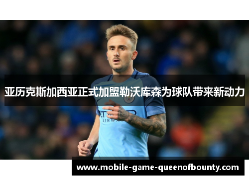 亚历克斯加西亚正式加盟勒沃库森为球队带来新动力