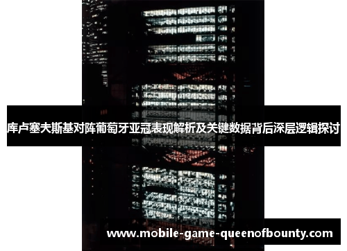 库卢塞夫斯基对阵葡萄牙亚冠表现解析及关键数据背后深层逻辑探讨